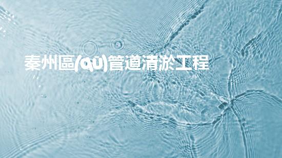 秦州區(qū)管道清淤工程：解鎖城市隱患，守護暢通無阻！